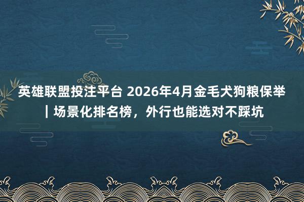 英雄联盟投注平台 2026年4月金毛犬狗粮保举｜场景化排名榜，外行也能选对不踩坑