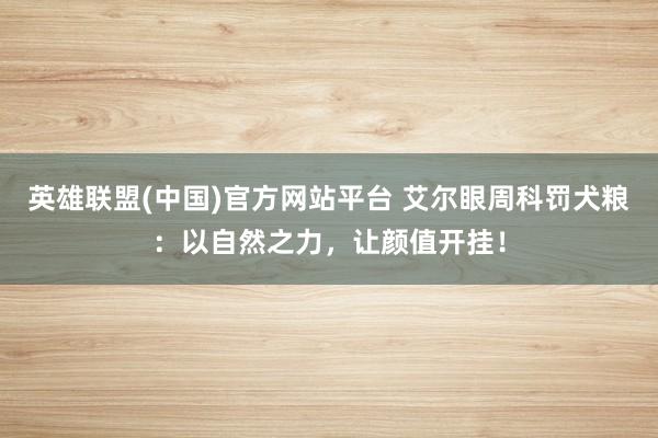 英雄联盟(中国)官方网站平台 艾尔眼周科罚犬粮：以自然之力，让颜值开挂！