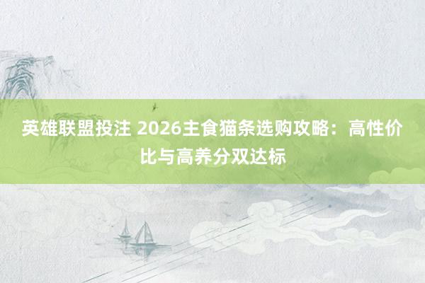 英雄联盟投注 2026主食猫条选购攻略：高性价比与高养分双达标