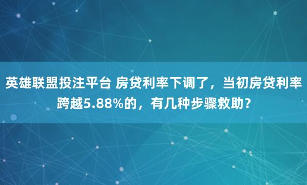 英雄联盟投注平台 房贷利率下调了，当初房贷利率跨越5.88%的，有几种步骤救助？