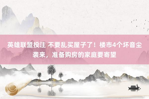 英雄联盟投注 不要乱买屋子了！楼市4个坏音尘袭来，准备购房的家庭要寄望
