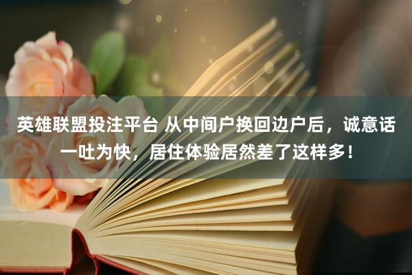 英雄联盟投注平台 从中间户换回边户后，诚意话一吐为快，居住体验居然差了这样多！