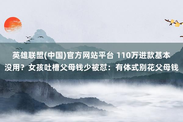 英雄联盟(中国)官方网站平台 110万进款基本没用？女孩吐槽父母钱少被怼：有体式别花父母钱