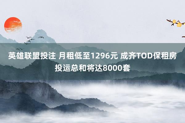 英雄联盟投注 月租低至1296元 成齐TOD保租房投运总和将达8000套