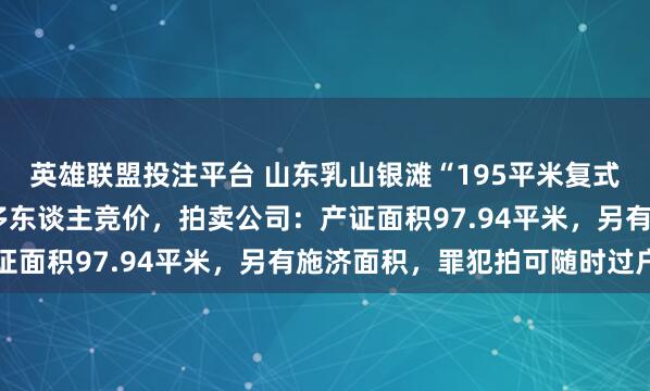 英雄联盟投注平台 山东乳山银滩“195平米复式房”1万元起拍，已有多东谈主竞价，拍卖公司：产证面积97.94平米，另有施济面积，罪犯拍可随时过户