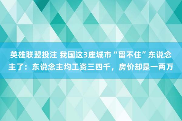 英雄联盟投注 我国这3座城市“留不住”东说念主了：东说念主均工资三四千，房价却是一两万