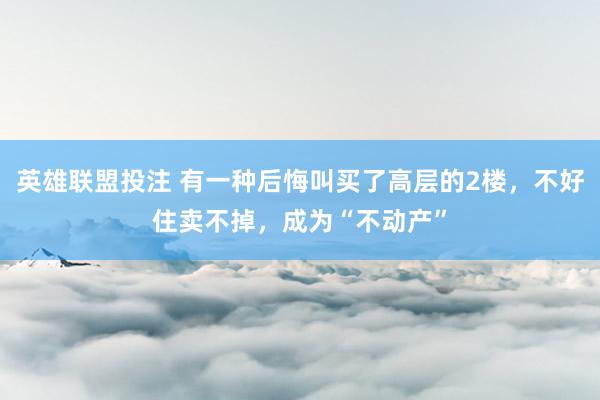 英雄联盟投注 有一种后悔叫买了高层的2楼，不好住卖不掉，成为“不动产”