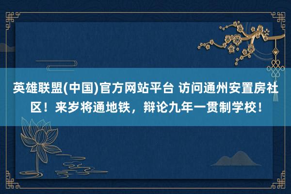 英雄联盟(中国)官方网站平台 访问通州安置房社区！来岁将通地铁，辩论九年一贯制学校！