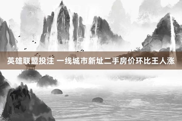 英雄联盟投注 一线城市新址二手房价环比王人涨
