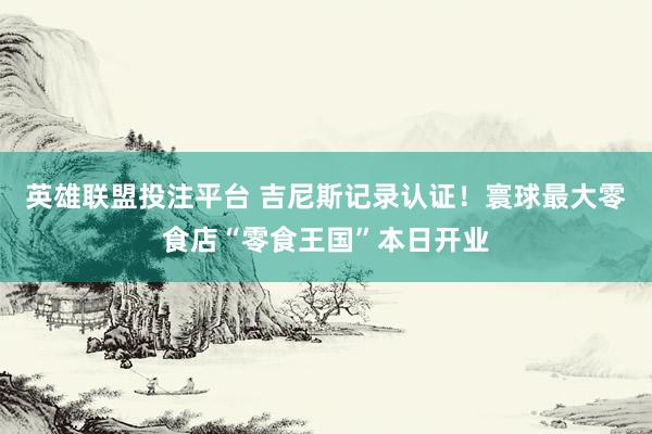 英雄联盟投注平台 吉尼斯记录认证！寰球最大零食店“零食王国”本日开业