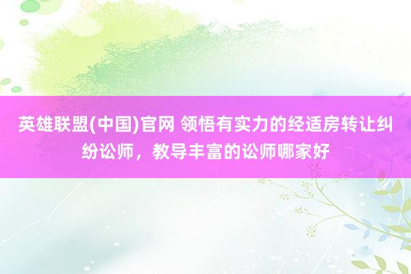 英雄联盟(中国)官网 领悟有实力的经适房转让纠纷讼师，教导丰富的讼师哪家好