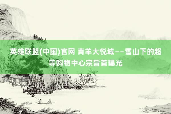 英雄联盟(中国)官网 青羊大悦城——雪山下的超等购物中心宗旨首曝光