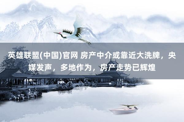 英雄联盟(中国)官网 房产中介或靠近大洗牌，央媒发声，多地作为，房产走势已辉煌