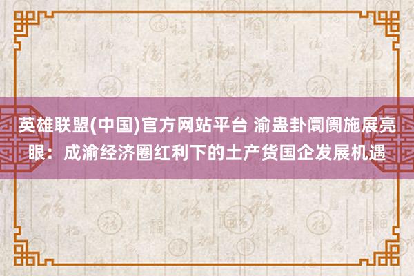 英雄联盟(中国)官方网站平台 渝蛊卦阛阓施展亮眼：成渝经济圈红利下的土产货国企发展机遇