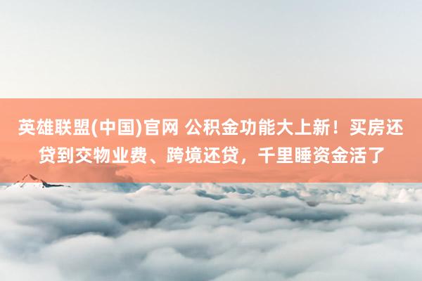 英雄联盟(中国)官网 公积金功能大上新！买房还贷到交物业费、跨境还贷，千里睡资金活了