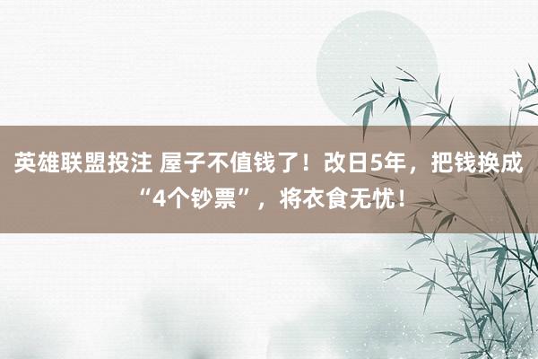 英雄联盟投注 屋子不值钱了！改日5年，把钱换成“4个钞票”，将衣食无忧！