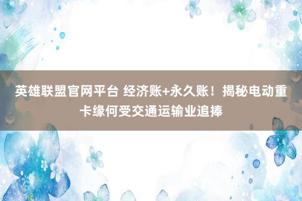 英雄联盟官网平台 经济账+永久账！揭秘电动重卡缘何受交通运输业追捧