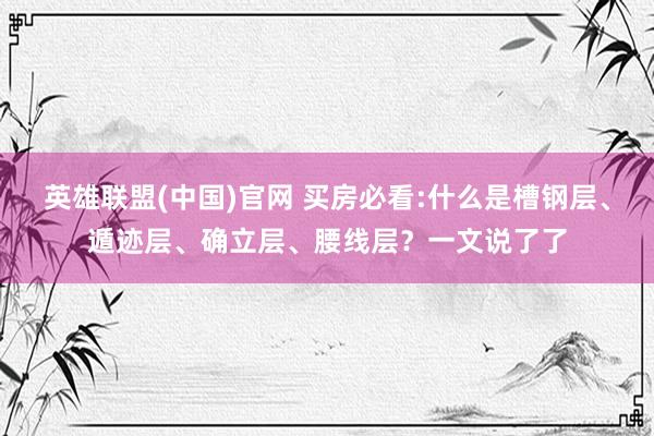 英雄联盟(中国)官网 买房必看:什么是槽钢层、遁迹层、确立层、腰线层？一文说了了