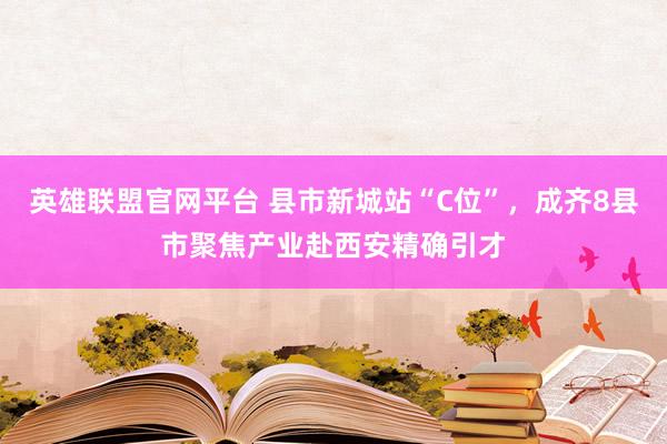 英雄联盟官网平台 县市新城站“C位”，成齐8县市聚焦产业赴西安精确引才