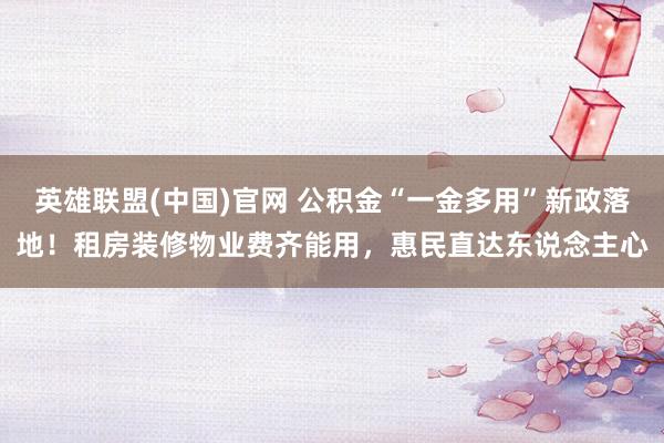 英雄联盟(中国)官网 公积金“一金多用”新政落地！租房装修物业费齐能用，惠民直达东说念主心