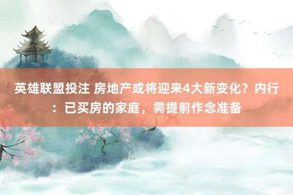 英雄联盟投注 房地产或将迎来4大新变化？内行：已买房的家庭，需提前作念准备