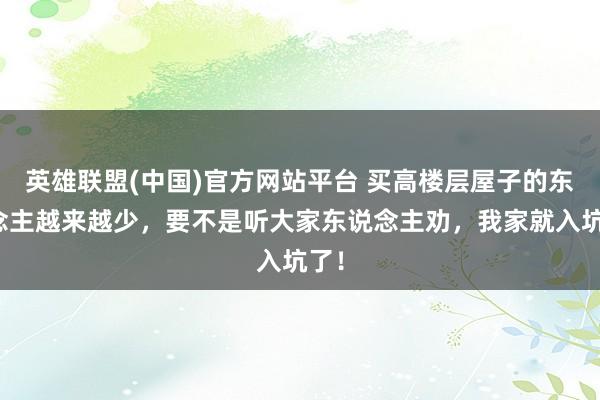 英雄联盟(中国)官方网站平台 买高楼层屋子的东说念主越来越少，要不是听大家东说念主劝，我家就入坑了！