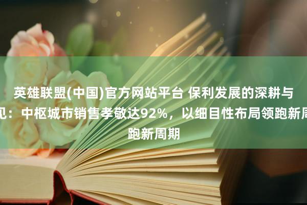 英雄联盟(中国)官方网站平台 保利发展的深耕与远见：中枢城市销售孝敬达92%，以细目性布局领跑新周期