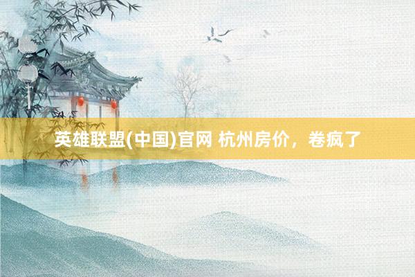 英雄联盟(中国)官网 杭州房价，卷疯了