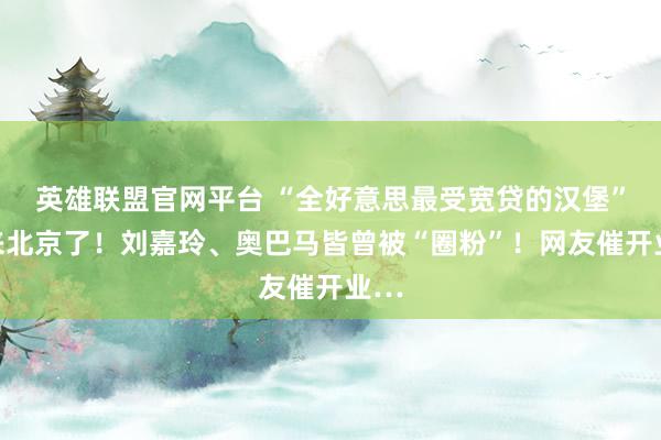 英雄联盟官网平台 “全好意思最受宽贷的汉堡”要来北京了！刘嘉玲、奥巴马皆曾被“圈粉”！网友催开业…