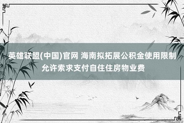 英雄联盟(中国)官网 海南拟拓展公积金使用限制 允许索求支付自住住房物业费