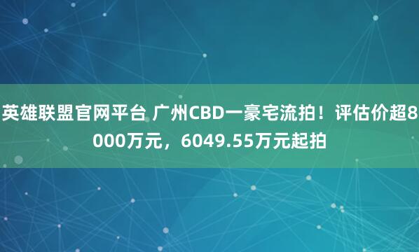 英雄联盟官网平台 广州CBD一豪宅流拍！评估价超8000万元，6049.55万元起拍