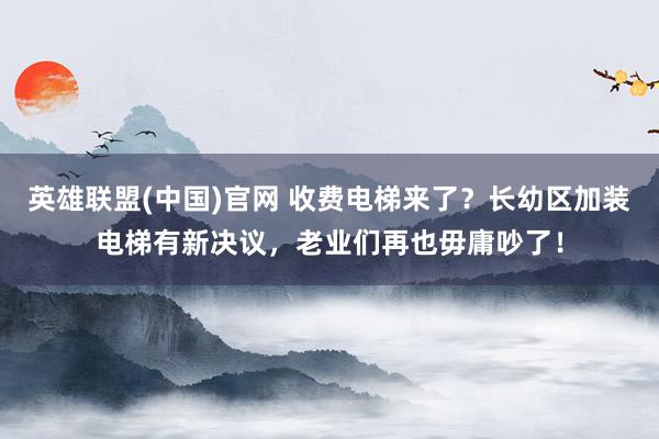 英雄联盟(中国)官网 收费电梯来了？长幼区加装电梯有新决议，老业们再也毋庸吵了！