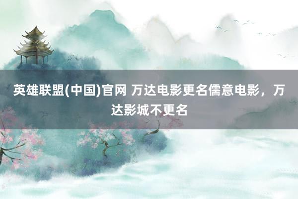 英雄联盟(中国)官网 万达电影更名儒意电影，万达影城不更名