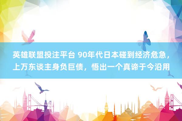 英雄联盟投注平台 90年代日本碰到经济危急，上万东谈主身负巨债，悟出一个真谛于今沿用