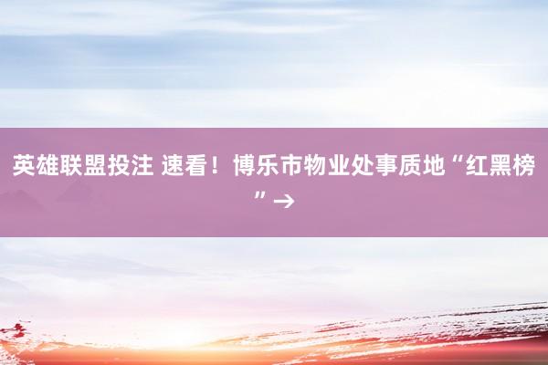 英雄联盟投注 速看！博乐市物业处事质地“红黑榜”→