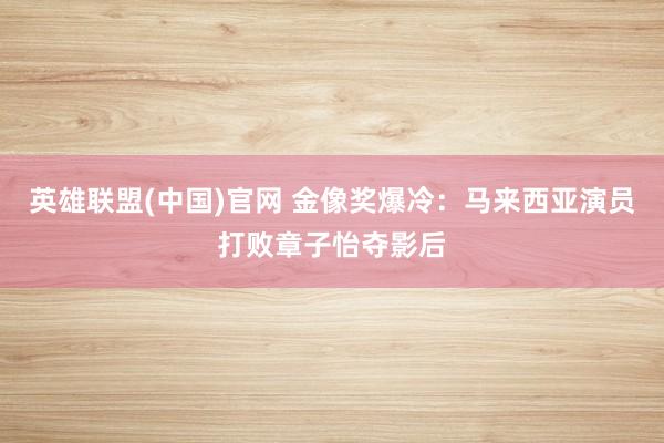 英雄联盟(中国)官网 金像奖爆冷：马来西亚演员打败章子怡夺影后