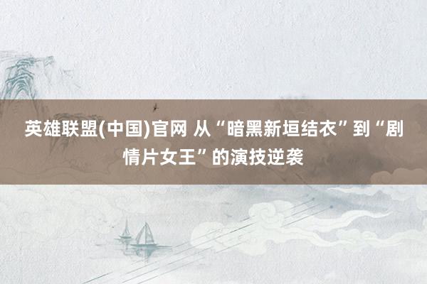 英雄联盟(中国)官网 从“暗黑新垣结衣”到“剧情片女王”的演技逆袭