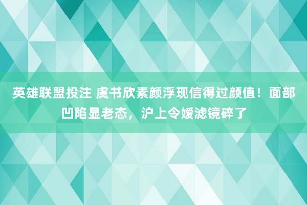 英雄联盟投注 虞书欣素颜浮现信得过颜值！面部凹陷显老态，沪上令嫒滤镜碎了