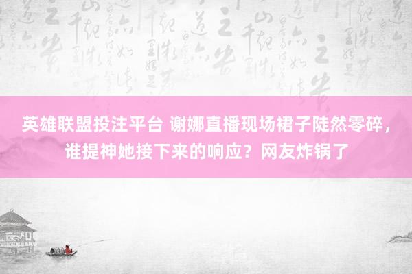 英雄联盟投注平台 谢娜直播现场裙子陡然零碎，<a href=