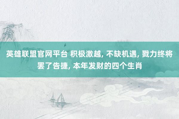 英雄联盟官网平台 积极激越， 不缺机遇， 戮力终将罢了告捷， 本年发财的四个生肖