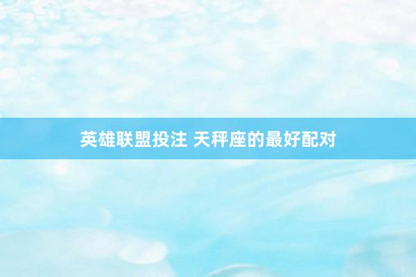 英雄联盟投注 天秤座的最好配对