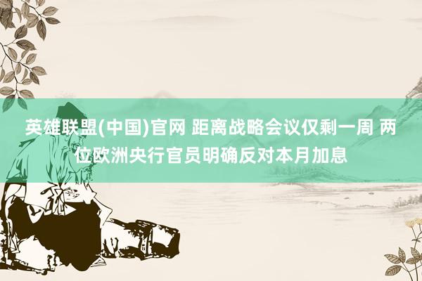 英雄联盟(中国)官网 距离战略会议仅剩一周 两位欧洲央行官员明确反对本月加息