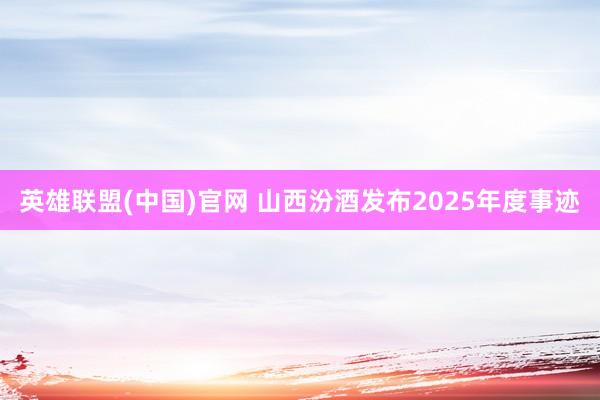 英雄联盟(中国)官网 山西汾酒发布2025年度事迹