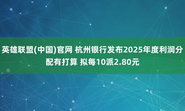 英雄联盟(中国)官网 杭州银行发布2025年度利润分配有打算 拟每10派2.80元