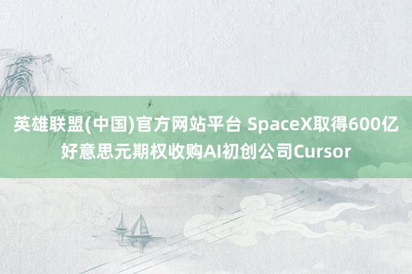 英雄联盟(中国)官方网站平台 SpaceX取得600亿好意思元期权收购AI初创公司Cursor