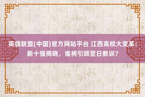 英雄联盟(中国)官方网站平台 江西高校大变革：新十强揭晓，谁将引颈翌日教训？