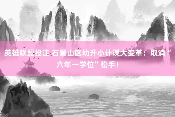 英雄联盟投注 石景山区幼升小计谋大变革：取消“六年一学位”松手！