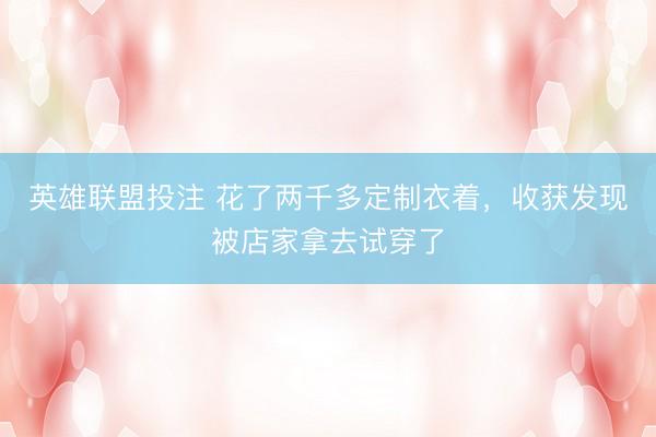 英雄联盟投注 花了两千多定制衣着，收获发现被店家拿去试穿了