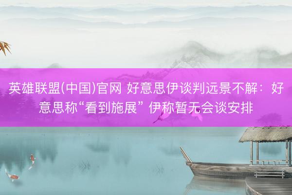 英雄联盟(中国)官网 好意思伊谈判远景不解：好意思称“看到施展” 伊称暂无会谈安排