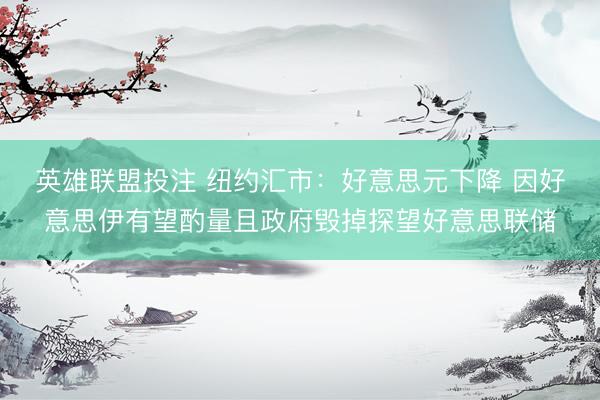 英雄联盟投注 纽约汇市：好意思元下降 因好意思伊有望酌量且政府毁掉探望好意思联储